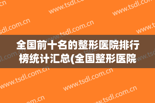 全国前十名的整形医院排行榜统计汇总(全国整形医院排行榜 前十名)