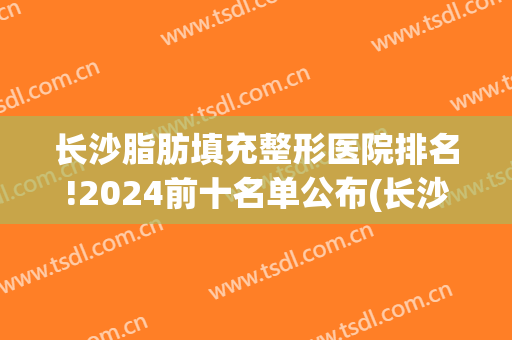 长沙脂肪填充整形医院排名!2024前十名单公布(长沙前十名的整形医院明细)