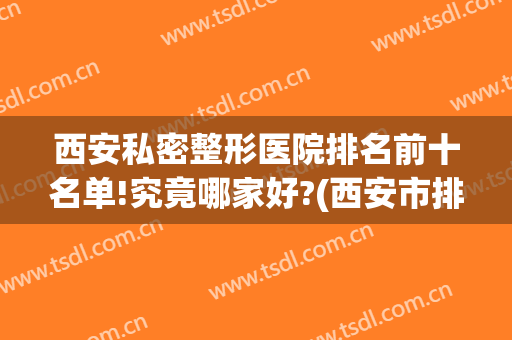 西安私密整形医院排名前十名单!究竟哪家好?(西安市排名第一的整形医院)