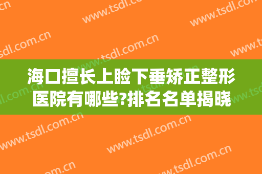海口擅长上睑下垂矫正整形医院有哪些?排名名单揭晓!(全国上睑下垂医院最好)