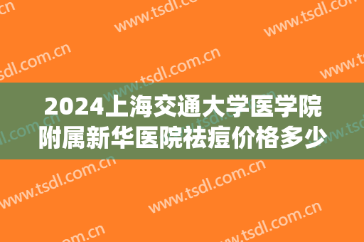 2024上海交通大学医学院附属新华医院祛痘价格多少?整形日记分享(上海交通大学新华医院皮肤科)