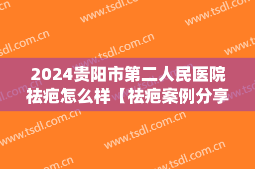 2024贵阳市第二人民医院祛疤怎么样【祛疤案例分享】(成都第二人民医院祛疤怎么样)