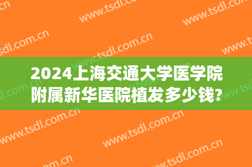 2024上海交通大学医学院附属新华医院植发多少钱?做的好吗(新华医院 植发)