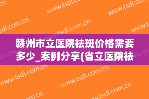赣州市立医院祛斑价格需要多少_案例分享(省立医院祛斑多少钱)
