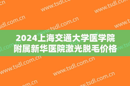 2024上海交通大学医学院附属新华医院激光脱毛价格多少?整形日记分享