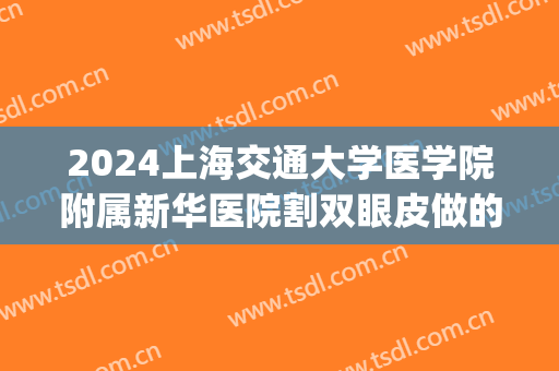 2024上海交通大学医学院附属新华医院割双眼皮做的好吗_医生推荐(上海新华医院整形科好不好)