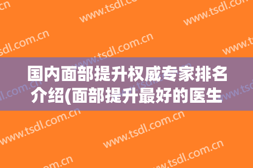 国内面部提升权威专家排名介绍(面部提升最好的医生)