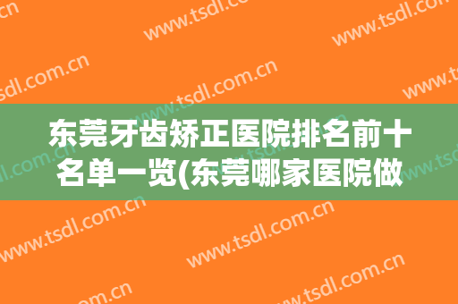 东莞牙齿矫正医院排名前十名单一览(东莞哪家医院做牙齿矫正好)