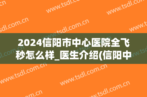 2024信阳市中心医院全飞秒怎么样_医生介绍(信阳中心医院全飞秒价格)