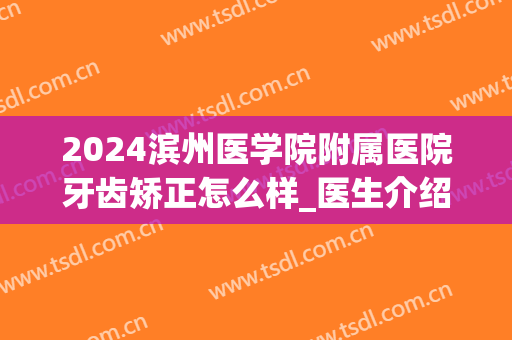 2024滨州医学院附属医院牙齿矫正怎么样_医生介绍(滨州牙齿矫正哪家医院比较好)