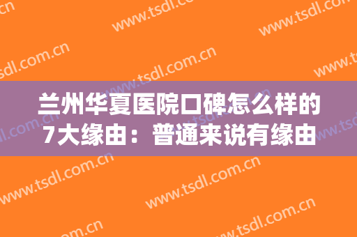 兰州华夏医院口碑怎么样的7大缘由：普通来说有缘由(兰州华西医院怎么样)