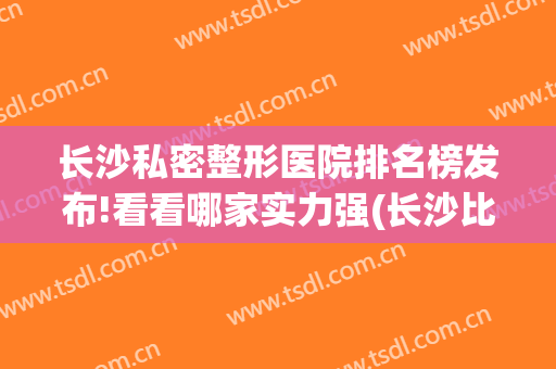长沙私密整形医院排名榜发布!看看哪家实力强(长沙比较出名的整形医院)