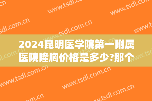 2024昆明医学院第一附属医院隆胸价格是多少?那个医生好(昆明隆胸医生排名)