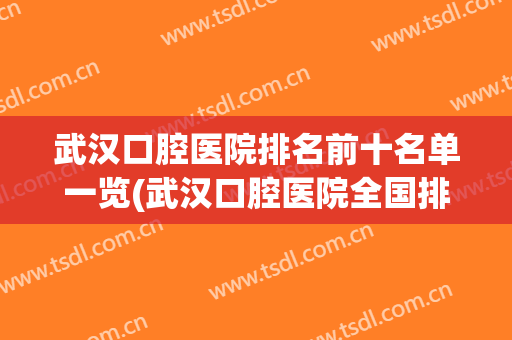 武汉口腔医院排名前十名单一览(武汉口腔医院全国排名)