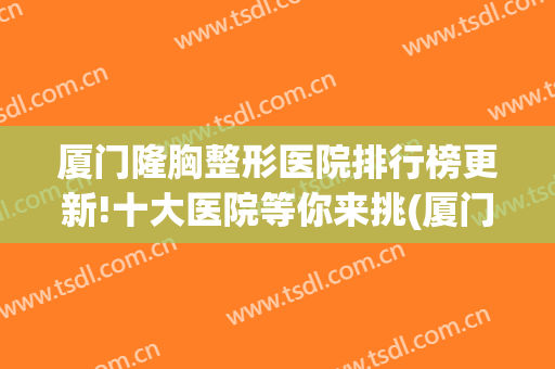 厦门隆胸整形医院排行榜更新!十大医院等你来挑(厦门哪家整形医院最好啊?)