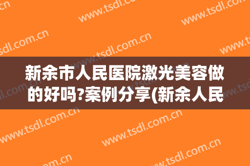 新余市人民医院激光美容做的好吗?案例分享(新余人民医院有美容科吗)