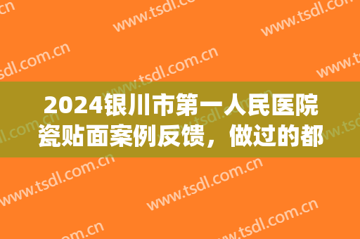 2024银川市第一人民医院瓷贴面案例反馈，做过的都说不错(人民医院可以做瓷贴面吗)
