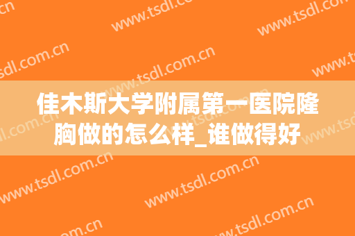 佳木斯大学附属第一医院隆胸做的怎么样_谁做得好