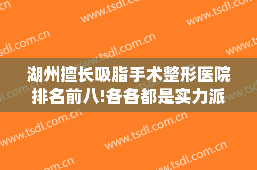湖州擅长吸脂手术整形医院排名前八!各各都是实力派(湖州三甲医院整形科)