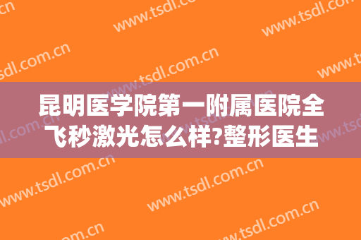 昆明医学院第一附属医院全飞秒激光怎么样?整形医生+案例分享(全飞秒激光昆明和平医院)