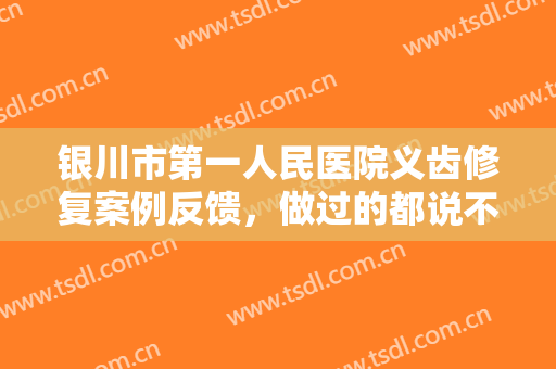 银川市第一人民医院义齿修复案例反馈，做过的都说不错