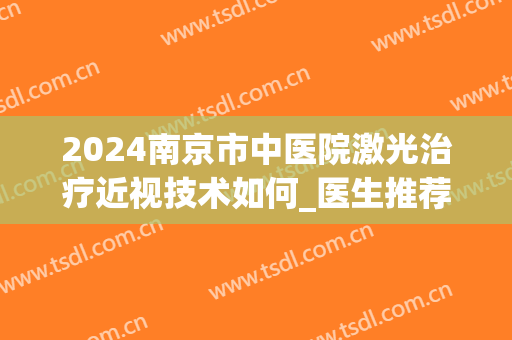 2024南京市中医院激光治疗近视技术如何_医生推荐(南京市中医院有激光科吗)