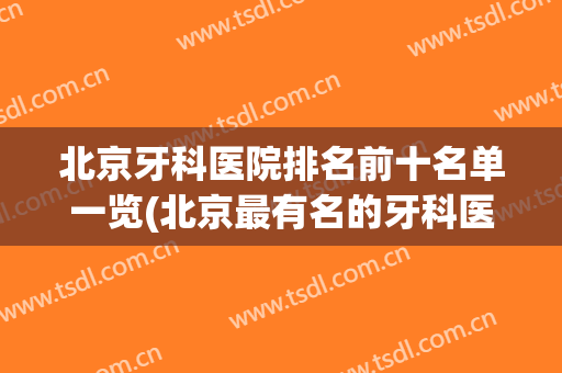 北京牙科医院排名前十名单一览(北京最有名的牙科医院)