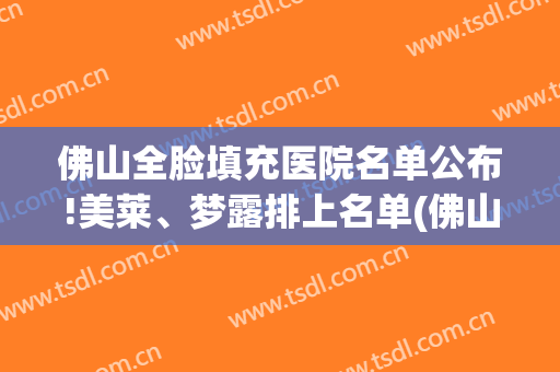 佛山全脸填充医院名单公布!美莱、梦露排上名单(佛山梦露整形医院)