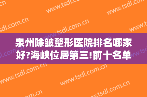 泉州除皱整形医院排名哪家好?海峡位居第三!前十名单来袭!(泉州比较有名的整形医院)