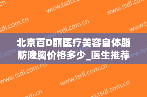 北京百D丽医疗美容自体脂肪隆胸价格多少_医生推荐
