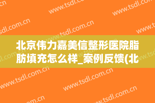 北京伟力嘉美信整形医院脂肪填充怎么样_案例反馈(北京伟力嘉美信医疗美容门诊部)
