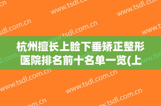 杭州擅长上睑下垂矫正整形医院排名前十名单一览(上眼睑下垂整形)