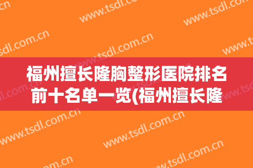 福州擅长隆胸整形医院排名前十名单一览(福州擅长隆胸整形医院排名前十名单一览图片)