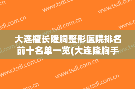 大连擅长隆胸整形医院排名前十名单一览(大连隆胸手术哪家好)