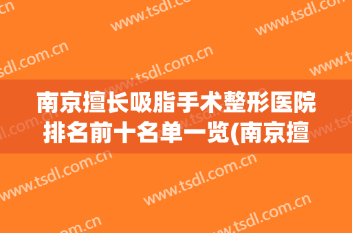 南京擅长吸脂手术整形医院排名前十名单一览(南京擅长吸脂手术整形医院排名前十名单一览图片)