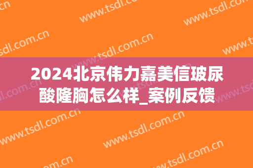 2024北京伟力嘉美信玻尿酸隆胸怎么样_案例反馈