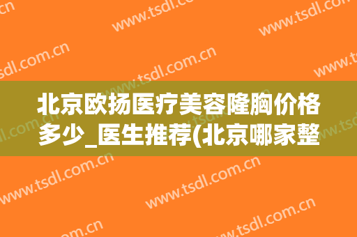 北京欧扬医疗美容隆胸价格多少_医生推荐(北京哪家整容医院比较好的医院 北京欧扬医美在哪呢)