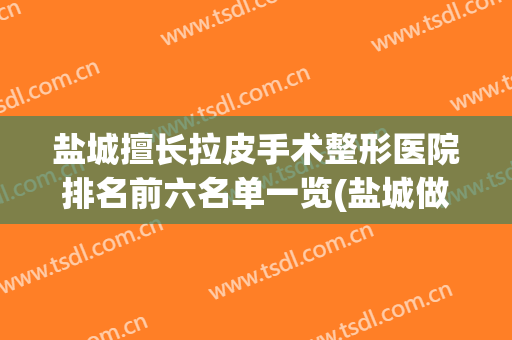 盐城擅长拉皮手术整形医院排名前六名单一览(盐城做皮秒哪个医院好)