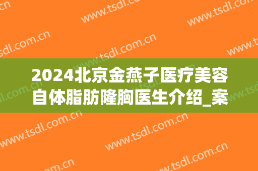 2024北京金燕子医疗美容自体脂肪隆胸医生介绍_案例分享(北京金燕子医疗美容怎么样)