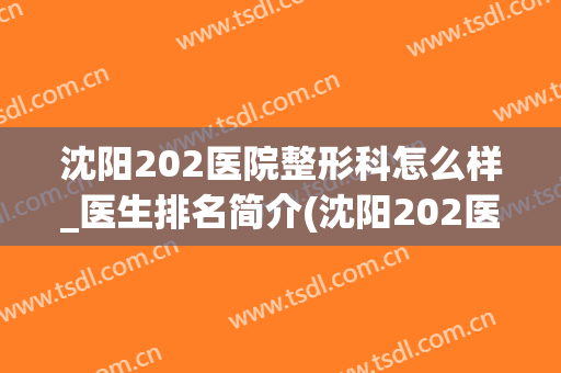 沈阳202医院整形科怎么样_医生排名简介(沈阳202医院有整形科吗)