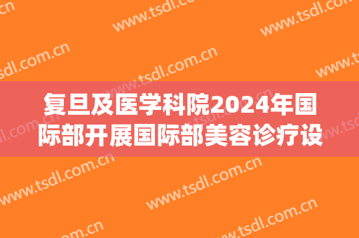 复旦及医学科院2024年国际部开展国际部美容诊疗设备介绍(上海国际整形医院)