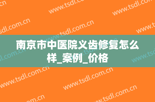 南京市中医院义齿修复怎么样_案例_价格
