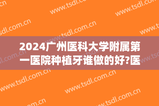 2024广州医科大学附属第一医院种植牙谁做的好?医生介绍(广州医科大学附属口腔医院种植科)