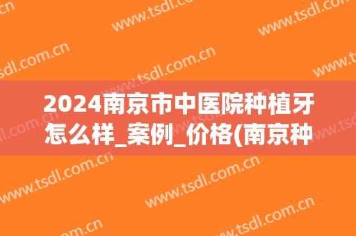 2024南京市中医院种植牙怎么样_案例_价格(南京种植牙费用)