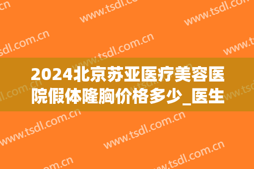 2024北京苏亚医疗美容医院假体隆胸价格多少_医生推荐