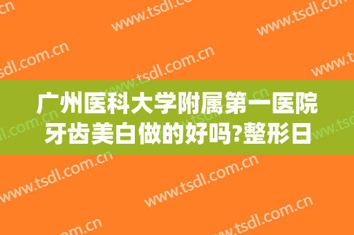广州医科大学附属第一医院牙齿美白做的好吗?整形日记分享(广州美白牙齿哪个医院好)