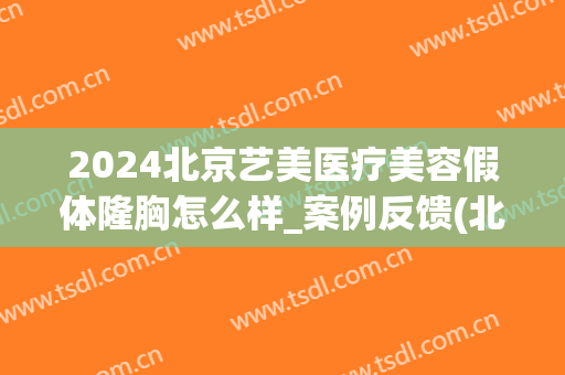 2024北京艺美医疗美容假体隆胸怎么样_案例反馈(北京艺星隆胸怎么样)