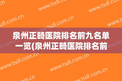 泉州正畸医院排名前九名单一览(泉州正畸医院排名前九名单一览表)