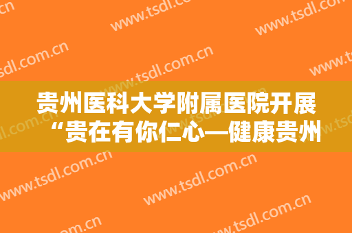 贵州医科大学附属医院开展“贵在有你仁心—健康贵州行”义诊暨学术讲座活动