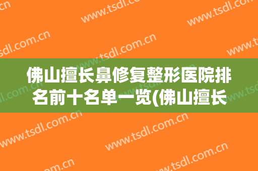 佛山擅长鼻修复整形医院排名前十名单一览(佛山擅长鼻修复整形医院排名前十名单一览图)